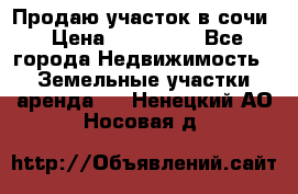 Продаю участок в сочи › Цена ­ 700 000 - Все города Недвижимость » Земельные участки аренда   . Ненецкий АО,Носовая д.